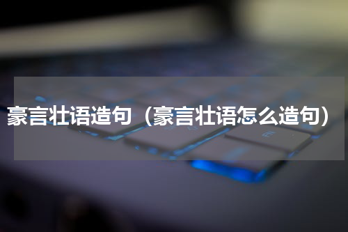 豪言壮语造句（豪言壮语怎么造句）