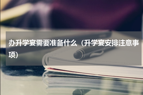 办升学宴需要准备什么（升学宴安排注意事项）