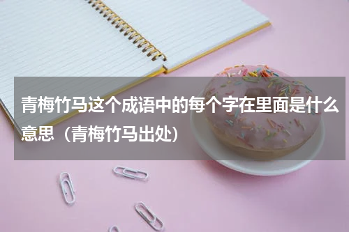 青梅竹马这个成语中的每个字在里面是什么意思（青梅竹马出处）