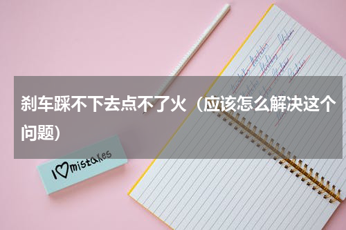 刹车踩不下去点不了火（应该怎么解决这个问题）