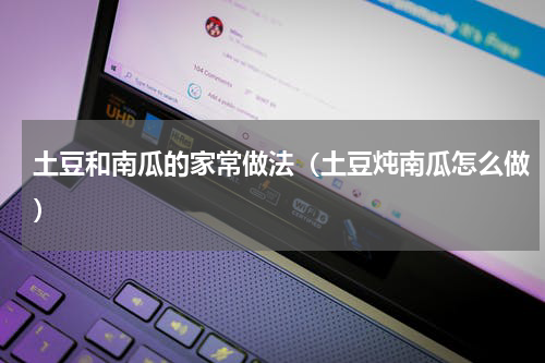 土豆和南瓜的家常做法（土豆炖南瓜怎么做）