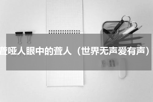 聋哑人眼中的聋人（世界无声爱有声）