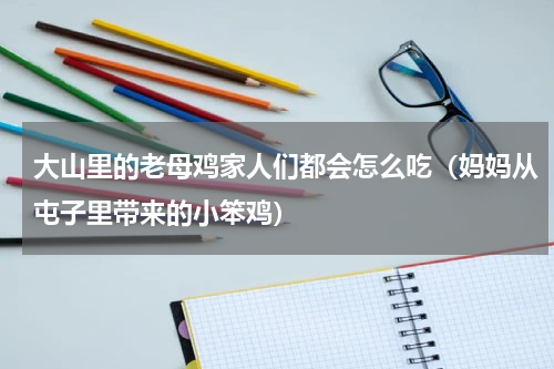 大山里的老母鸡家人们都会怎么吃（妈妈从屯子里带来的小笨鸡）