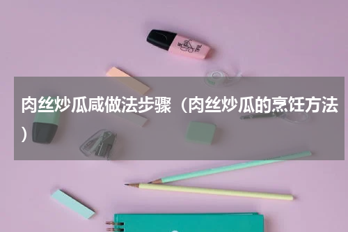 肉丝炒瓜咸做法步骤（肉丝炒瓜的烹饪方法）