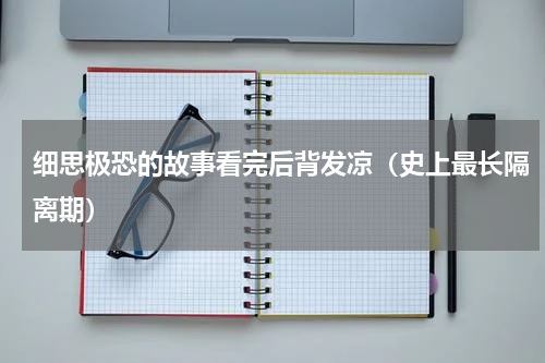 细思极恐的故事看完后背发凉（史上最长隔离期）