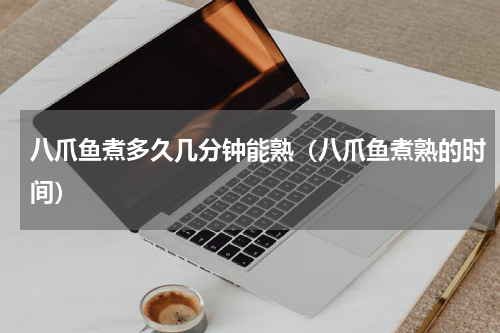 八爪鱼煮多久几分钟能熟（八爪鱼煮熟的时间）