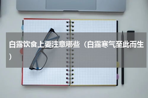 白露饮食上要注意哪些（白露寒气至此而生）