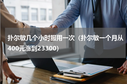 扑尔敏几个小时服用一次（扑尔敏一个月从400元涨到23300）