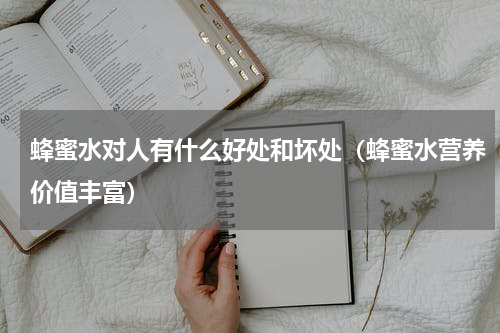 蜂蜜水对人有什么好处和坏处（蜂蜜水营养价值丰富）
