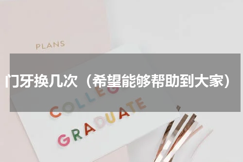 门牙换几次（希望能够帮助到大家）
