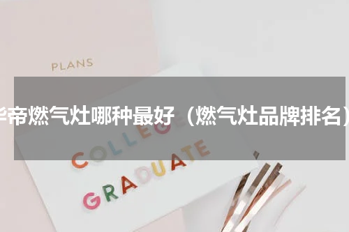 华帝燃气灶哪种最好（燃气灶品牌排名）