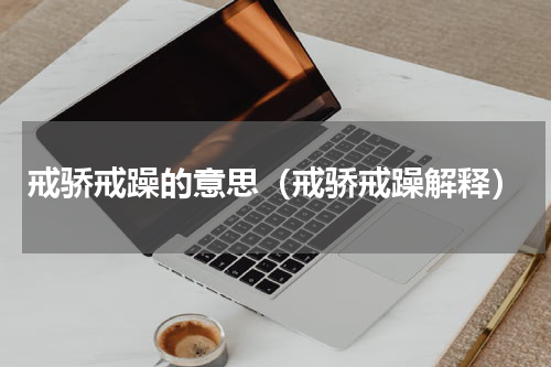 戒骄戒躁的意思（戒骄戒躁解释）