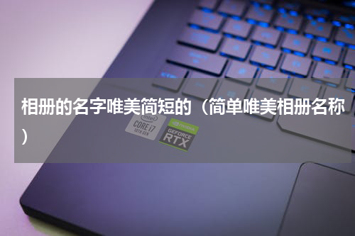 相册的名字唯美简短的（简单唯美相册名称）