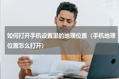 如何打开手机设置里的地理位置（手机地理位置怎么打开）