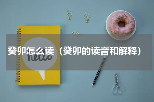 癸卯怎么读（癸卯的读音和解释）