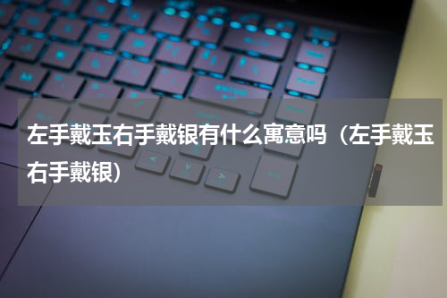左手戴玉右手戴银有什么寓意吗（左手戴玉右手戴银）