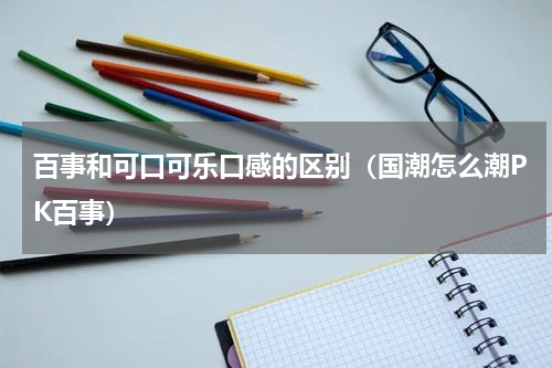 百事和可口可乐口感的区别（国潮怎么潮PK百事）
