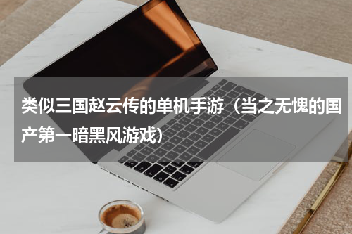 类似三国赵云传的单机手游（当之无愧的国产第一暗黑风游戏）