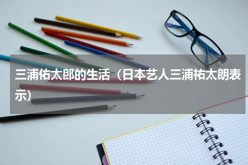 三浦佑太郎的生活（日本艺人三浦祐太朗表示）