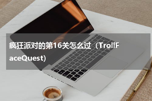 疯狂派对的第16关怎么过（TrollFaceQuest）
