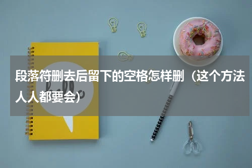 段落符删去后留下的空格怎样删（这个方法人人都要会）