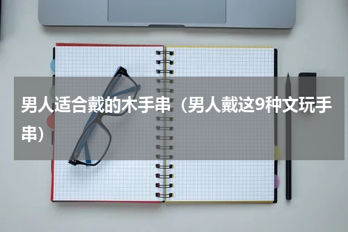 男人适合戴的木手串（男人戴这9种文玩手串）