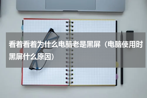 看着看着为什么电脑老是黑屏（电脑使用时黑屏什么原因）