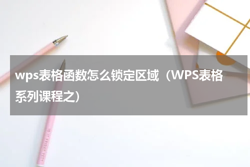 wps表格函数怎么锁定区域（WPS表格系列课程之）