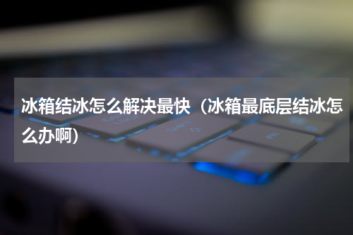 冰箱结冰怎么解决最快（冰箱最底层结冰怎么办啊）