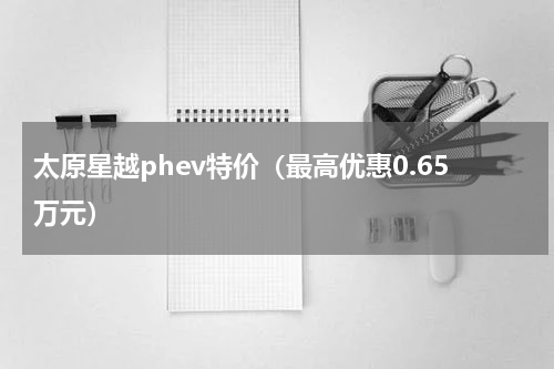 太原星越phev特价（最高优惠0.65万元）