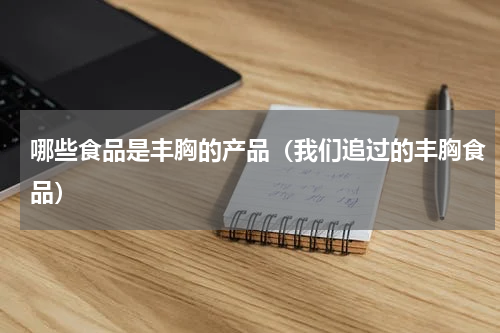 哪些食品是丰胸的产品（我们追过的丰胸食品）