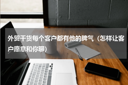 外贸干货每个客户都有他的脾气（怎样让客户愿意和你聊）