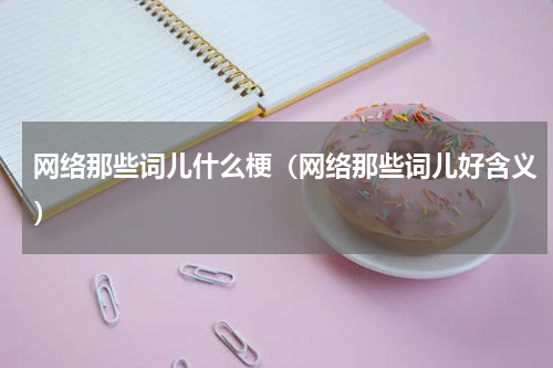 网络那些词儿什么梗（网络那些词儿好含义）