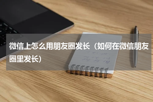 微信上怎么用朋友圈发长（如何在微信朋友圈里发长）