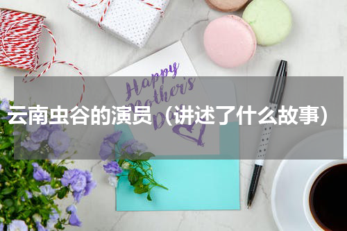 云南虫谷的演员（讲述了什么故事）