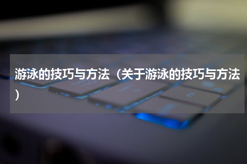 游泳的技巧与方法（关于游泳的技巧与方法）