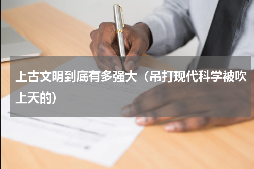 上古文明到底有多强大（吊打现代科学被吹上天的）