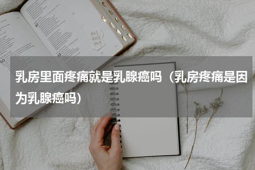 乳房里面疼痛就是乳腺癌吗（乳房疼痛是因为乳腺癌吗）