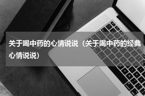 关于喝中药的心情说说（关于喝中药的经典心情说说）