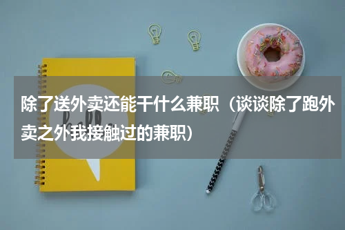 除了送外卖还能干什么兼职（谈谈除了跑外卖之外我接触过的兼职）