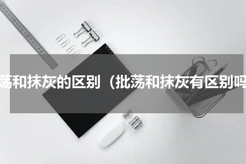 批荡和抹灰的区别（批荡和抹灰有区别吗）