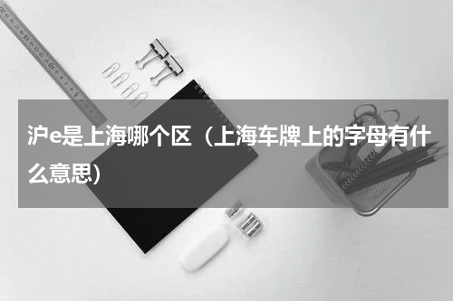 沪e是上海哪个区（上海车牌上的字母有什么意思）