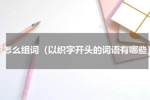 织怎么组词（以织字开头的词语有哪些）