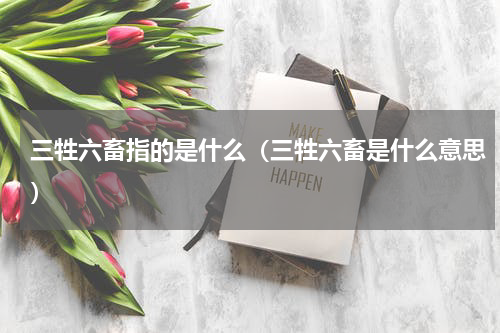 三牲六畜指的是什么（三牲六畜是什么意思）