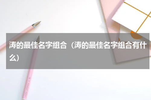 涛的最佳名字组合（涛的最佳名字组合有什么）