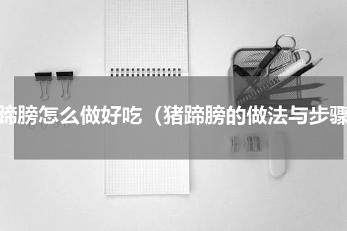 猪蹄膀怎么做好吃（猪蹄膀的做法与步骤）