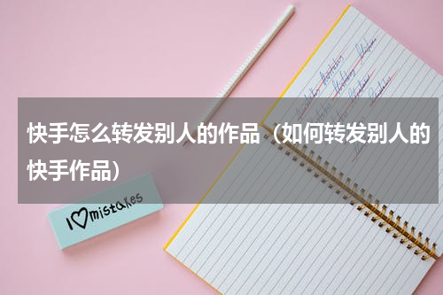 快手怎么转发别人的作品（如何转发别人的快手作品）