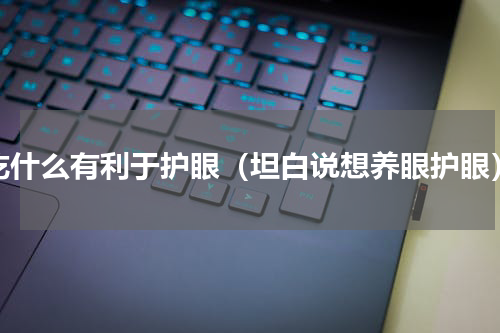 吃什么有利于护眼（坦白说想养眼护眼）