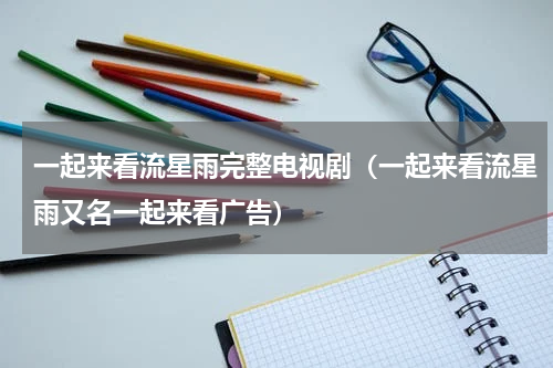 一起来看流星雨完整电视剧（一起来看流星雨又名一起来看广告）