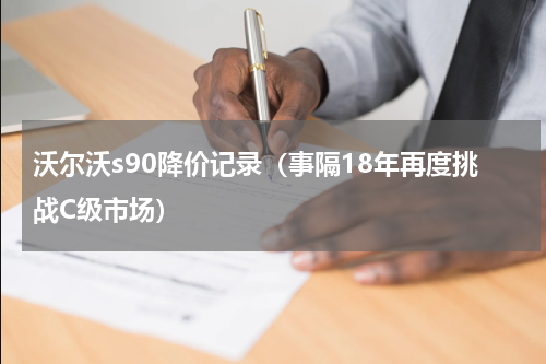 沃尔沃s90降价记录（事隔18年再度挑战C级市场）
